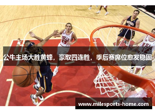 公牛主场大胜黄蜂，豪取四连胜，季后赛席位愈发稳固