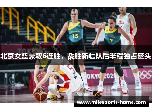 北京女篮豪取6连胜，战胜新疆队后半程独占鳌头