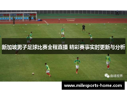 新加坡男子足球比赛全程直播 精彩赛事实时更新与分析