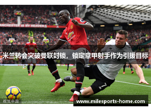 米兰转会突破曼联封锁，锁定意甲射手作为引援目标