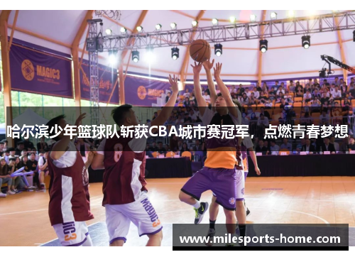 哈尔滨少年篮球队斩获CBA城市赛冠军，点燃青春梦想