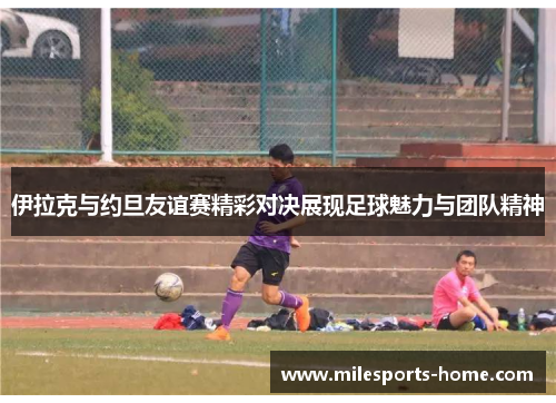 伊拉克与约旦友谊赛精彩对决展现足球魅力与团队精神