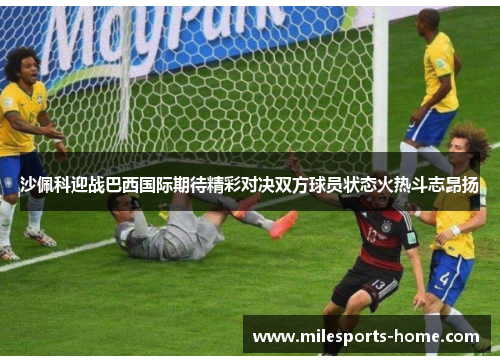 沙佩科迎战巴西国际期待精彩对决双方球员状态火热斗志昂扬